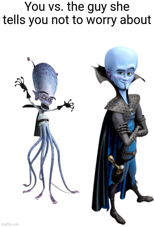 You vs. the guy she tells you not to worry about | You vs. the guy she tells you not to worry about | image tagged in gallaxhar,megamind,you vs the guy she tells you not to worry about,dreamworks,monsters vs aliens | made w/ Imgflip meme maker