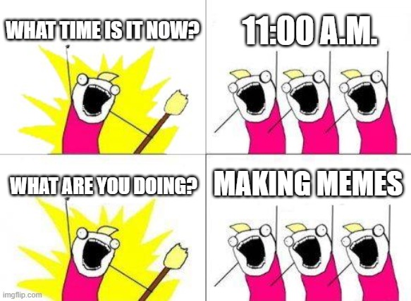 Sorry boss... |  WHAT TIME IS IT NOW? 11:00 A.M. MAKING MEMES; WHAT ARE YOU DOING? | image tagged in memes,what do we want | made w/ Imgflip meme maker