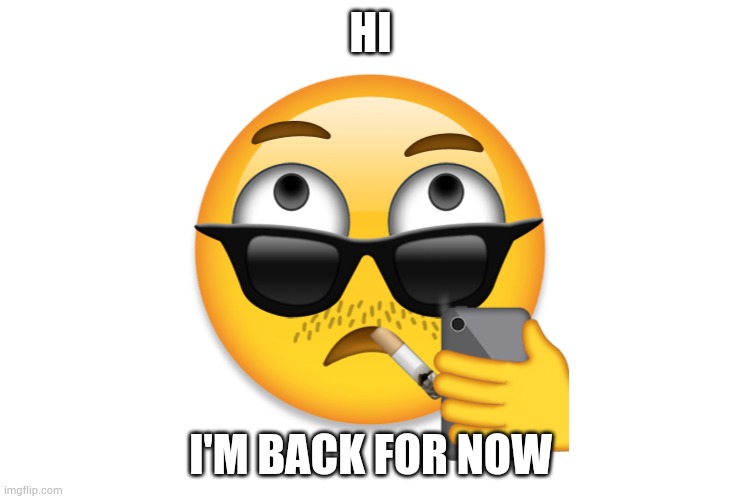 my emoji | HI; I'M BACK FOR NOW | image tagged in my emoji | made w/ Imgflip meme maker