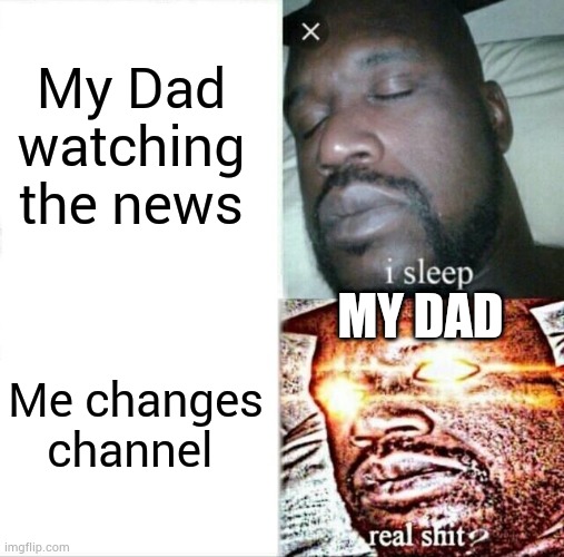 Sleeping Shaq | My Dad watching the news; MY DAD; Me changes channel | image tagged in memes,sleeping shaq | made w/ Imgflip meme maker