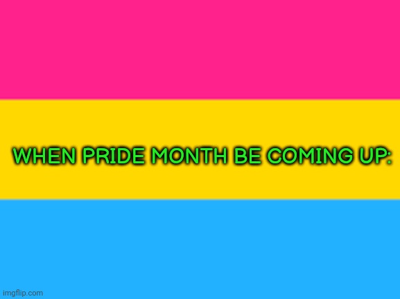 Pansexual flag |  WHEN PRIDE MONTH BE COMING UP: | image tagged in pansexual flag | made w/ Imgflip meme maker