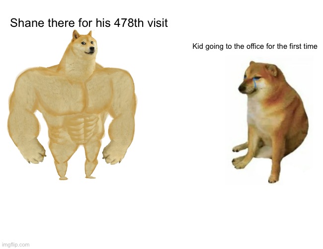Buff Doge vs. Cheems Meme | Shane there for his 478th visit; Kid going to the office for the first time | image tagged in memes,buff doge vs cheems | made w/ Imgflip meme maker