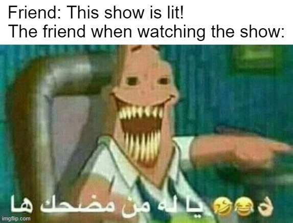 Friend: This show is lit!                     

The friend when watching the show: | made w/ Imgflip meme maker