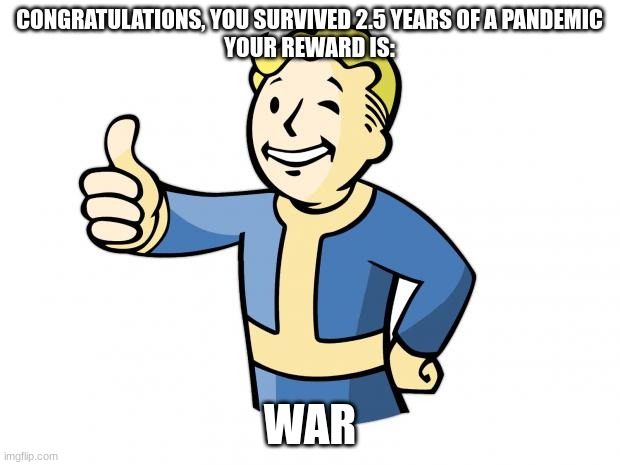 fr | CONGRATULATIONS, YOU SURVIVED 2.5 YEARS OF A PANDEMIC
YOUR REWARD IS:; WAR | image tagged in fallout vault boy,meme,ww3 | made w/ Imgflip meme maker