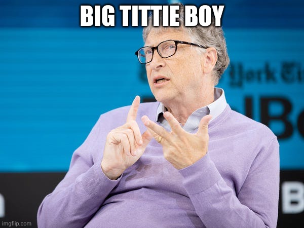 Bill Gates Vaccine | BIG TITTIE BOY | image tagged in bill gates vaccine | made w/ Imgflip meme maker