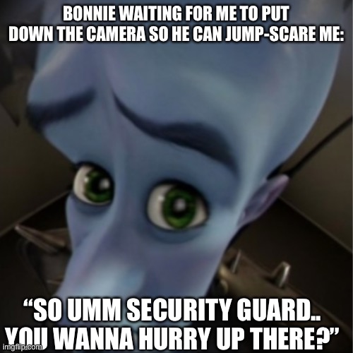 Megamind peeking | BONNIE WAITING FOR ME TO PUT DOWN THE CAMERA SO HE CAN JUMP-SCARE ME:; “SO UMM SECURITY GUARD.. YOU WANNA HURRY UP THERE?” | image tagged in megamind peeking | made w/ Imgflip meme maker