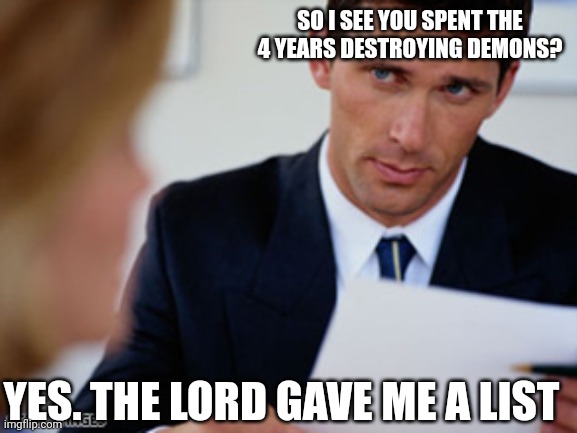 Job Interview |  SO I SEE YOU SPENT THE 4 YEARS DESTROYING DEMONS? YES. THE LORD GAVE ME A LIST | image tagged in job interview | made w/ Imgflip meme maker