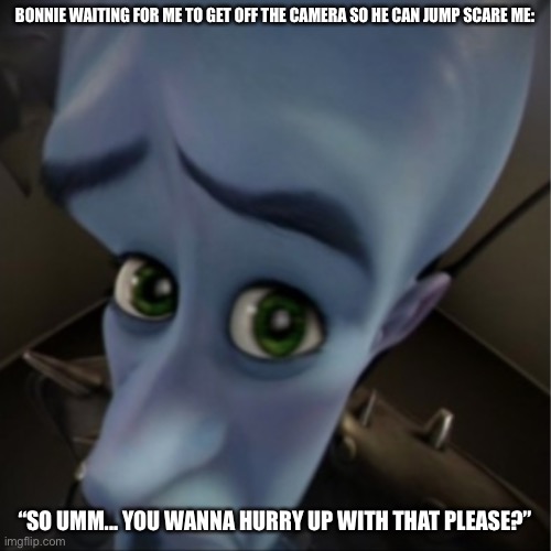 Megamind peeking | BONNIE WAITING FOR ME TO GET OFF THE CAMERA SO HE CAN JUMP SCARE ME:; “SO UMM... YOU WANNA HURRY UP WITH THAT PLEASE?” | image tagged in megamind peeking | made w/ Imgflip meme maker