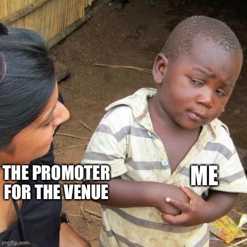 Don’t Trust Your Promoter | THE PROMOTER FOR THE VENUE; ME | image tagged in memes,third world skeptical kid | made w/ Imgflip meme maker