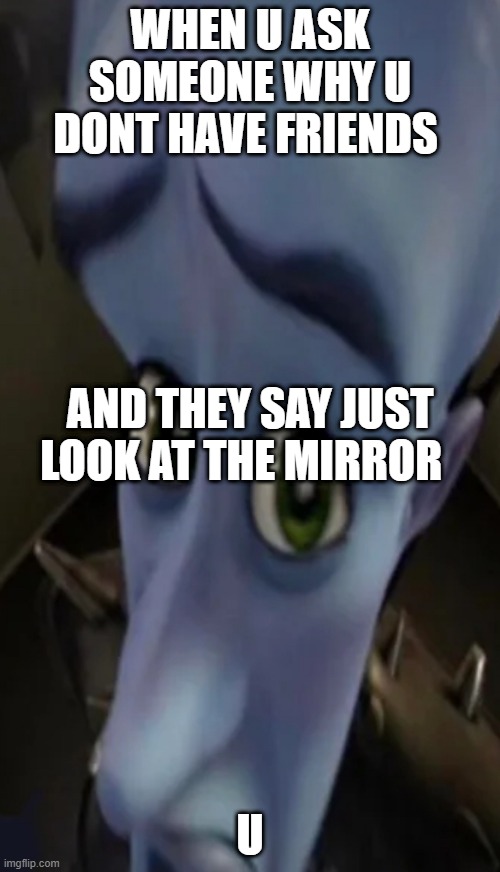 Megamind peeking | WHEN U ASK SOMEONE WHY U DONT HAVE FRIENDS; AND THEY SAY JUST LOOK AT THE MIRROR; U | image tagged in megamind peeking,funny | made w/ Imgflip meme maker