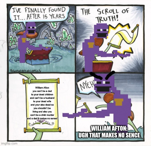 The Scroll Of Truth Meme | William Afton you can’t be a dad to your dead children and can’t be a husband to your dead wife and your also dead so you shouldn’t be living and also you can’t be a child murder and a dad it makes no sense! WILLIAM AFTON: UGH THAT MAKES NO SENCE | image tagged in memes,the scroll of truth | made w/ Imgflip meme maker