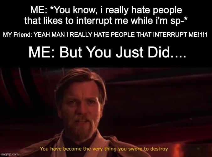I'm In School Right Now | ME: *You know, i really hate people that likes to interrupt me while i'm sp-*; MY Friend: YEAH MAN I REALLY HATE PEOPLE THAT INTERRUPT ME!1!1; ME: But You Just Did.... | image tagged in you have become the very thing you swore to destroy | made w/ Imgflip meme maker
