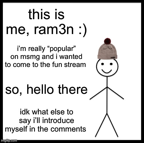 i’m literally only known on msmg, my memes are weird don’t look at them, otherwise hello | this is me, ram3n :); i’m really “popular” on msmg and i wanted to come to the fun stream; so, hello there; idk what else to say i’ll introduce myself in the comments | image tagged in memes,be like bill | made w/ Imgflip meme maker