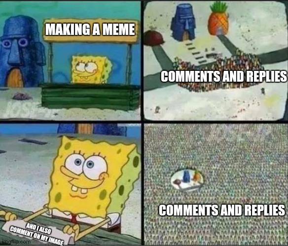 Spongebob Hype Stand | MAKING A MEME; COMMENTS AND REPLIES; COMMENTS AND REPLIES; AND I ALSO COMMENT ON MY IMAGE | image tagged in spongebob hype stand | made w/ Imgflip meme maker