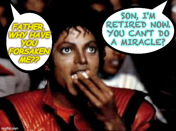 michael jackson eating popcorn | FATHER,
WHY HAVE
YOU
FORSAKEN
ME?? SON, I'M
RETIRED NOW.
YOU CAN'T DO
A MIRACLE? | image tagged in michael jackson eating popcorn | made w/ Imgflip meme maker