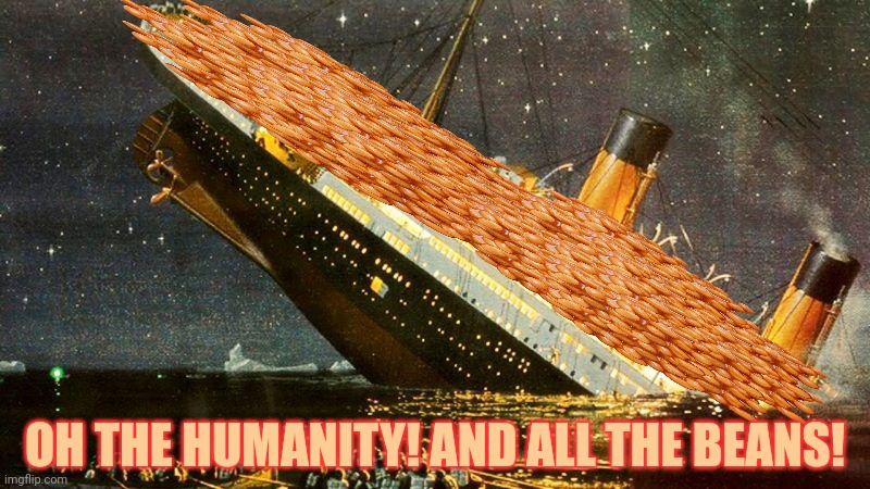 I'm king of the world! | OH THE HUMANITY! AND ALL THE BEANS! | image tagged in beans,also beans,more beans | made w/ Imgflip meme maker