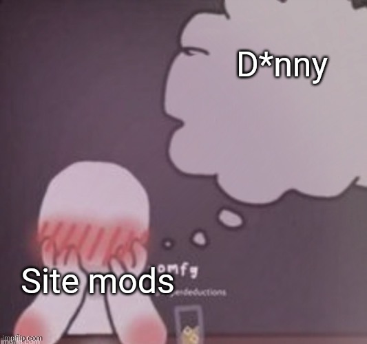 person simping blank | D*nny; Site mods | image tagged in person simping blank | made w/ Imgflip meme maker