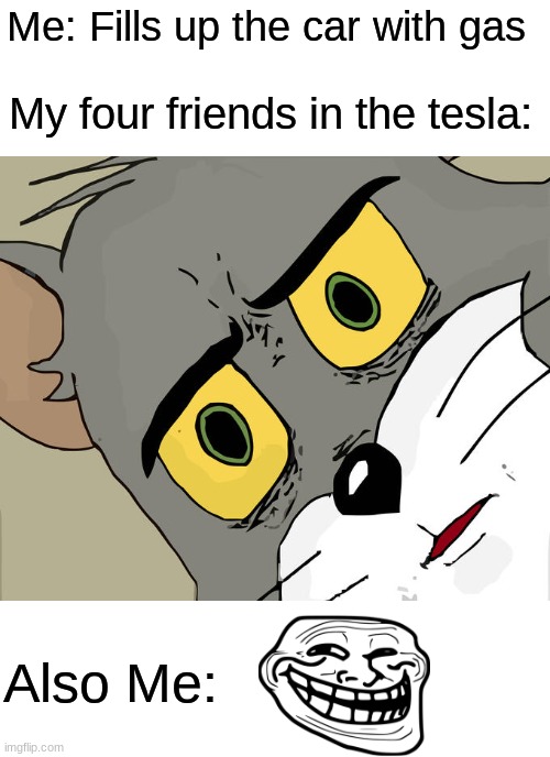 The gas prices tho |  Me: Fills up the car with gas; My four friends in the tesla:; Also Me: | image tagged in memes,unsettled tom,tesla | made w/ Imgflip meme maker