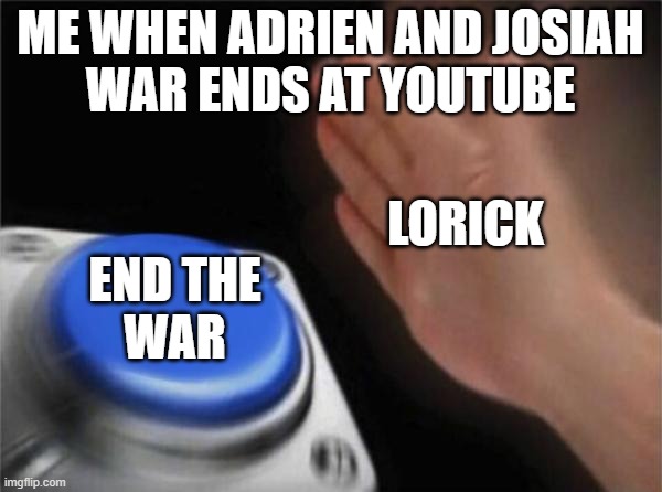 Blank Nut Button | ME WHEN ADRIEN AND JOSIAH
WAR ENDS AT YOUTUBE; LORICK; END THE
WAR | image tagged in memes,blank nut button,criticism,war | made w/ Imgflip meme maker