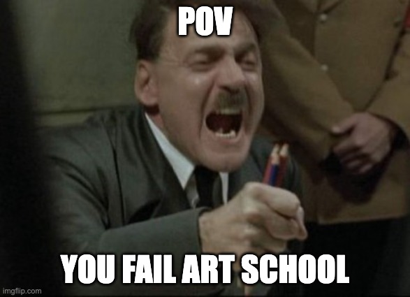 art school be like | POV; YOU FAIL ART SCHOOL | image tagged in hitler downfall | made w/ Imgflip meme maker