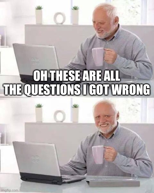 This just happened to me | OH THESE ARE ALL THE QUESTIONS I GOT WRONG | image tagged in memes,hide the pain harold,test,sad | made w/ Imgflip meme maker
