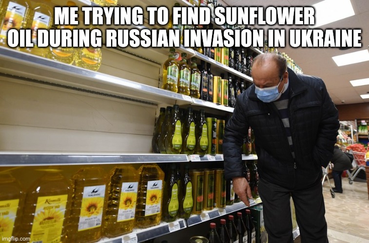 War |  ME TRYING TO FIND SUNFLOWER OIL DURING RUSSIAN INVASION IN UKRAINE | image tagged in war,russia,ukraine,oil | made w/ Imgflip meme maker