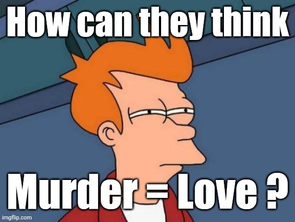 Fry is not sure... | How can they think Murder = Love ? | image tagged in fry is not sure | made w/ Imgflip meme maker