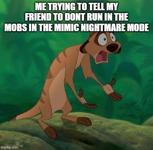 roblos | ME TRYING TO TELL MY FRIEND TO DONT RUN IN THE MOBS IN THE MIMIC NIGHTMARE MODE | image tagged in timon lion king,the mimic,roblox,meme | made w/ Imgflip meme maker