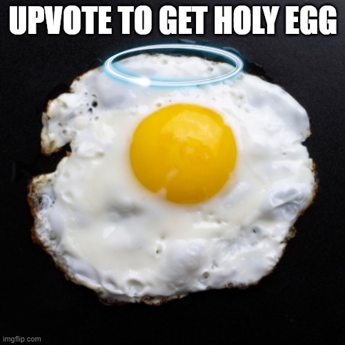 Egg time |  UPVOTE TO GET HOLY EGG | image tagged in eggs,egg,eg,eggg,eggegs,moreeeegs | made w/ Imgflip meme maker