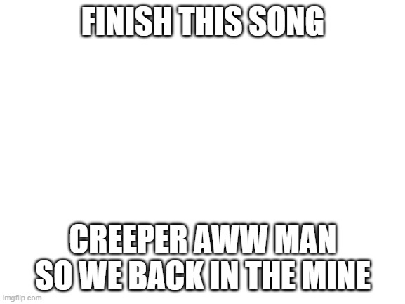 Blank White Template | FINISH THIS SONG; CREEPER AWW MAN SO WE BACK IN THE MINE | image tagged in blank white template | made w/ Imgflip meme maker