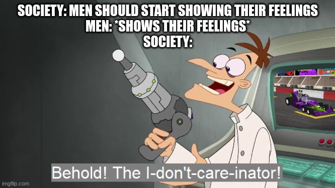 They dont care boys! SO DONT DO IT UNDER ANY CIRCUMSTANCES!!! | SOCIETY: MEN SHOULD START SHOWING THEIR FEELINGS
MEN: *SHOWS THEIR FEELINGS*
SOCIETY: | image tagged in the i don't care inator,feelings,dankmemes,memes,funny,real men | made w/ Imgflip meme maker