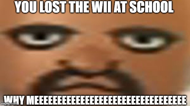 NOT AGAIN | YOU LOST THE WII AT SCHOOL; WHY MEEEEEEEEEEEEEEEEEEEEEEEEEEEEEEEEE | image tagged in matt | made w/ Imgflip meme maker