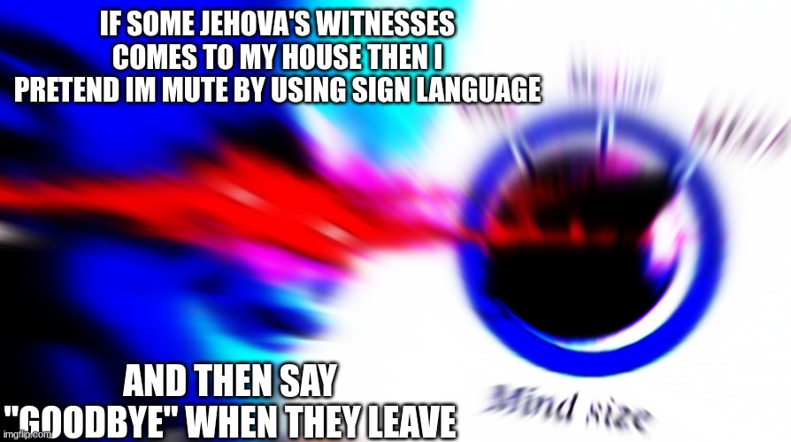 Mega mind size | IF SOME JEHOVA'S WITNESSES COMES TO MY HOUSE THEN I PRETEND IM MUTE BY USING SIGN LANGUAGE; AND THEN SAY "GOODBYE" WHEN THEY LEAVE | image tagged in mega mind size,jehovah's witness,memes,dankmemes,megamind,funny | made w/ Imgflip meme maker