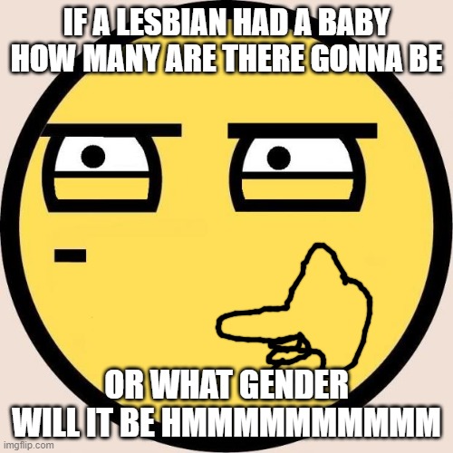 lesbians? | IF A LESBIAN HAD A BABY HOW MANY ARE THERE GONNA BE; OR WHAT GENDER WILL IT BE HMMMMMMMMMM | image tagged in random useless fact of the day | made w/ Imgflip meme maker