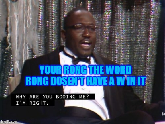 wrong or rong | YOUR RONG THE WORD RONG DOSEN'T HAVE A W IN IT | image tagged in why are you booing me i'm right | made w/ Imgflip meme maker