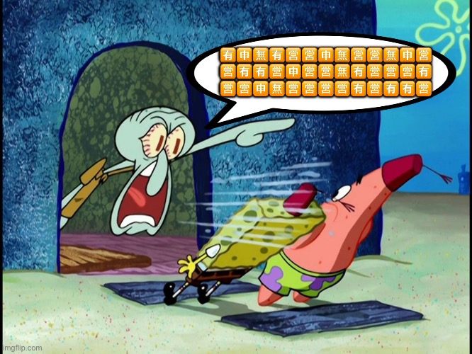 Yelling Squidward | 🈶🈸🈚️🈶🈺🈺🈸🈚️🈺🈺🈚️🈸🈺
🈺🈶🈶🈺🈸🈺🈺🈚️🈶🈺🈺🈺🈶
🈺🈺🈸🈚️🈺🈺🈺🈺🈶🈺🈶🈶🈺 | image tagged in yelling squidward | made w/ Imgflip meme maker