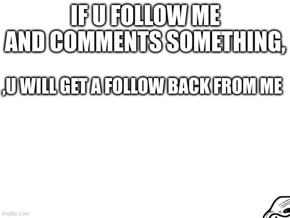 just..TRUST ME! | IF U FOLLOW ME AND COMMENTS SOMETHING, ,U WILL GET A FOLLOW BACK FROM ME | image tagged in blank white template,follow begging,damn i made a tag | made w/ Imgflip meme maker