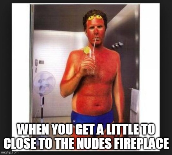 nudes token burn | WHEN YOU GET A LITTLE TO CLOSE TO THE NUDES FIREPLACE | image tagged in sun burn | made w/ Imgflip meme maker