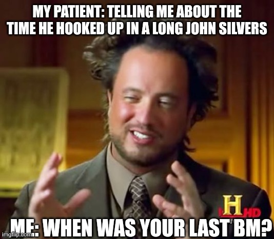 Ancient Aliens Meme | MY PATIENT: TELLING ME ABOUT THE TIME HE HOOKED UP IN A LONG JOHN SILVERS; ME: WHEN WAS YOUR LAST BM? | image tagged in memes,ancient aliens | made w/ Imgflip meme maker