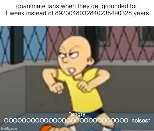 goanimate fans when the | goanimate fans when they get grounded for 1 week instead of 8923048032840238490328 years; *angry OOOOOOOOOOOOOOOOOOOOOOOOOOOO  noises* | image tagged in goanimate,be like | made w/ Imgflip meme maker