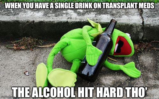 Drinking after heart transplant | WHEN YOU HAVE A SINGLE DRINK ON TRANSPLANT MEDS; THE ALCOHOL HIT HARD THO’ | image tagged in drunk kermit,hit,hard,alcohol | made w/ Imgflip meme maker