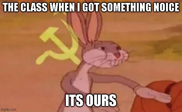 yea | THE CLASS WHEN I GOT SOMETHING NOICE; ITS OURS | image tagged in bugs bunny communist | made w/ Imgflip meme maker