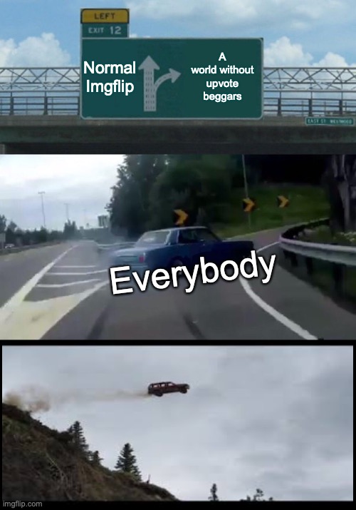 iT'S TRUE. | Normal Imgflip; A world without upvote beggars; Everybody | image tagged in memes,left exit 12 off ramp | made w/ Imgflip meme maker