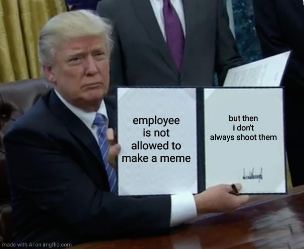 Trump Bill Signing | employee is not allowed to make a meme; but then i don't always shoot them | image tagged in memes,trump bill signing | made w/ Imgflip meme maker