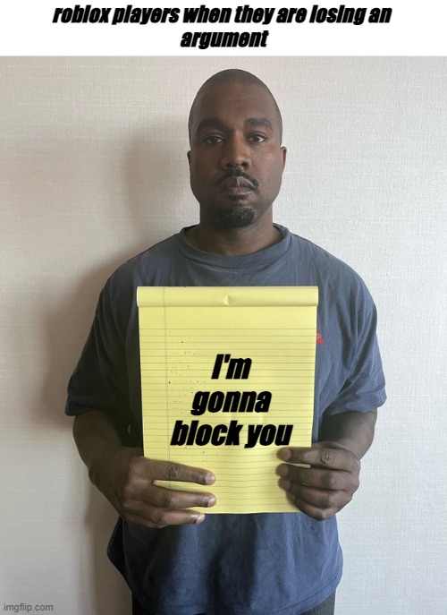 roblox players now | roblox players when they are losing an 
argument; I'm gonna block you | image tagged in kanye west holding a piece of paper | made w/ Imgflip meme maker