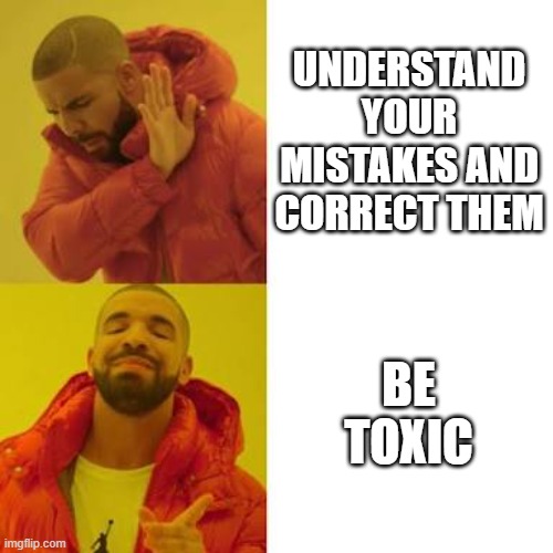 that one guy on your team | UNDERSTAND YOUR MISTAKES AND CORRECT THEM; BE TOXIC | image tagged in drake no/yes | made w/ Imgflip meme maker