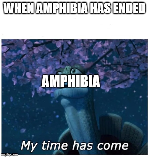 May 14,2022 In A Nutshell | WHEN AMPHIBIA HAS ENDED; AMPHIBIA | image tagged in my time has come,disney,amphibia,sad,r i p,fun | made w/ Imgflip meme maker