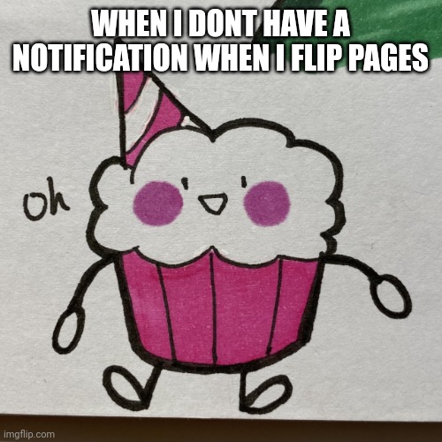 oh. | WHEN I DONT HAVE A NOTIFICATION WHEN I FLIP PAGES | image tagged in oh | made w/ Imgflip meme maker