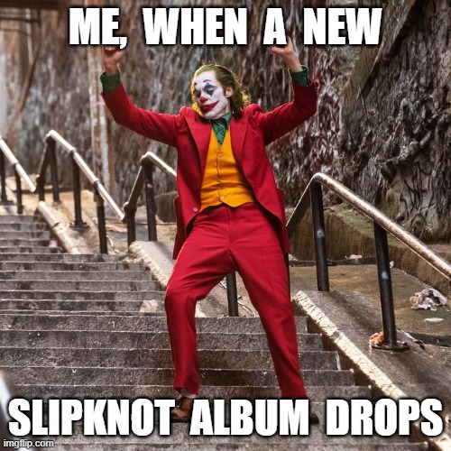 Joker | ME,  WHEN  A  NEW; SLIPKNOT  ALBUM  DROPS | image tagged in funny | made w/ Imgflip meme maker