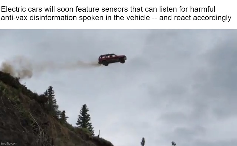 "I just don't think you should be forced to take a ---Aaaaagghhhh" | Electric cars will soon feature sensors that can listen for harmful
anti-vax disinformation spoken in the vehicle -- and react accordingly | made w/ Imgflip meme maker